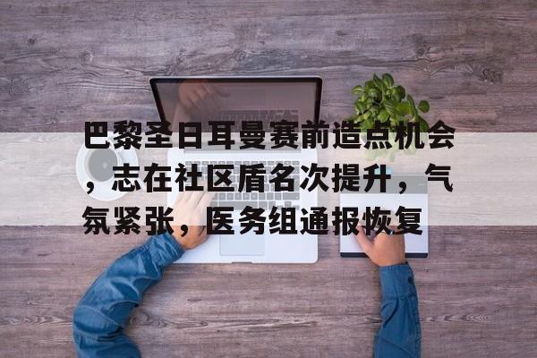 关于巴黎圣日耳曼赛前造点机会，志在社区盾名次提升，气氛紧张，医务组通报恢复的信息-真人娱乐